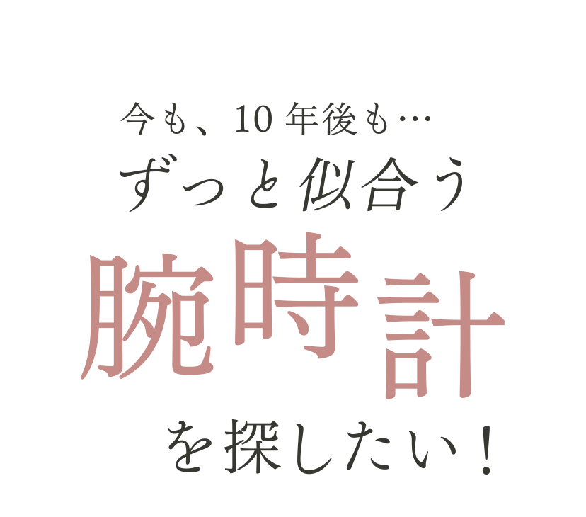 今も、10年後も…ずっと似合う腕時計を探したい！